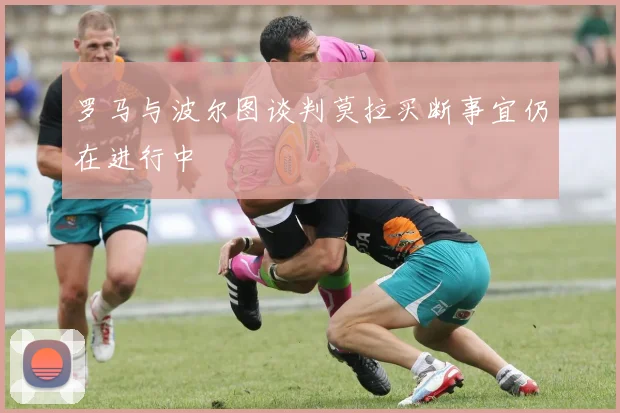 罗马与波尔图谈判莫拉买断事宜仍在进行中